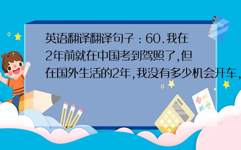 英语翻译翻译句子：60.我在2年前就在中国考到驾照了,但在国外生活的2年,我没有多少机会开车,现在都很生疏了.