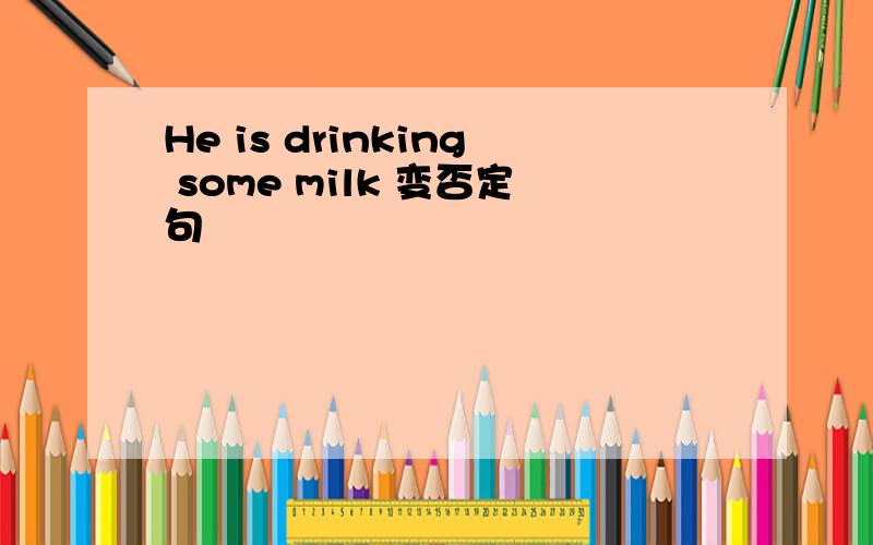 He is drinking some milk 变否定句