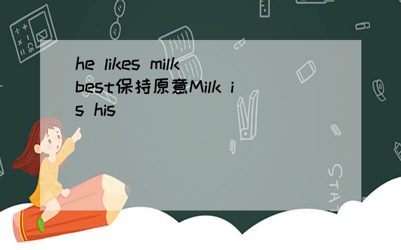 he likes milk best保持原意Milk is his （ ）（ ）