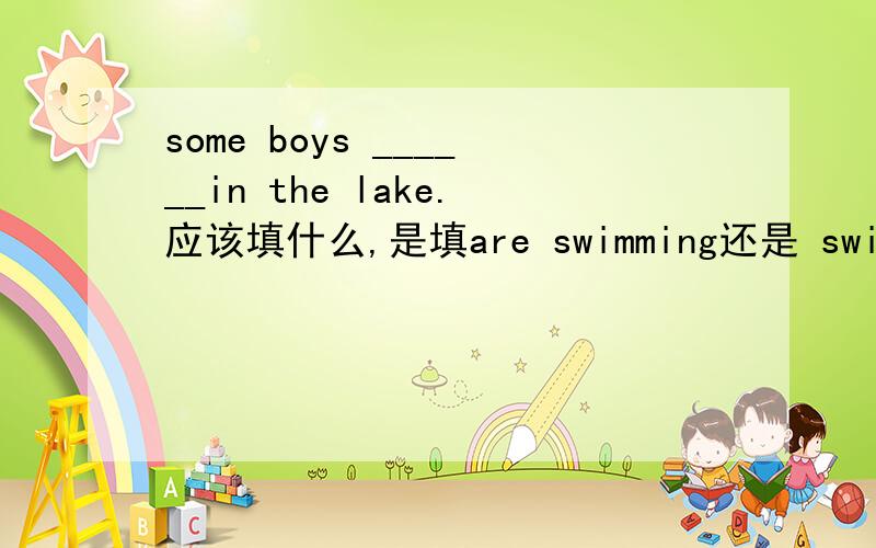 some boys ______in the lake.应该填什么,是填are swimming还是 swimming