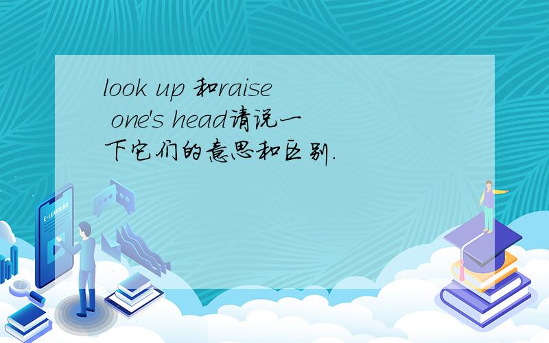 look up 和raise one's head请说一下它们的意思和区别.