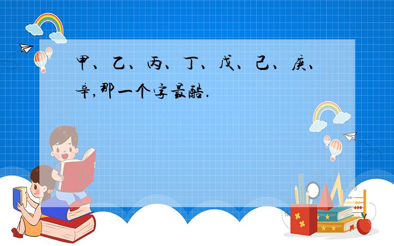 甲、乙、丙、丁、戊、己、庚、辛,那一个字最酷.