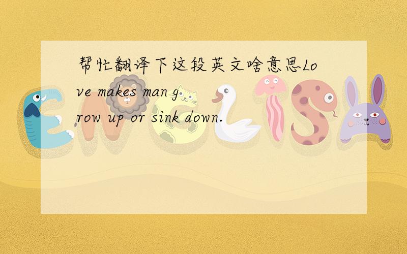 帮忙翻译下这段英文啥意思Love makes man grow up or sink down.