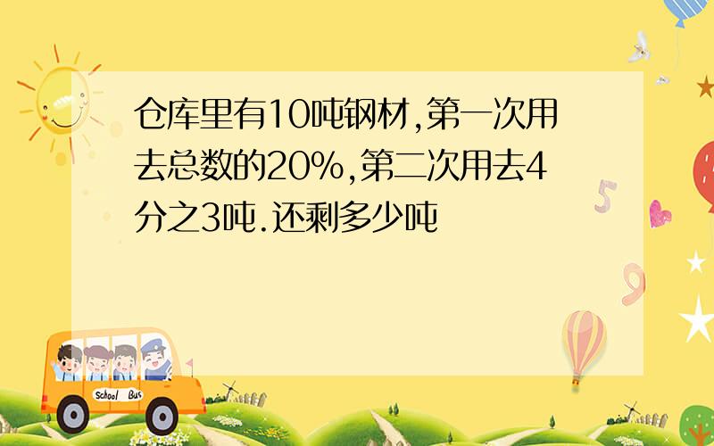 仓库里有10吨钢材,第一次用去总数的20%,第二次用去4分之3吨.还剩多少吨