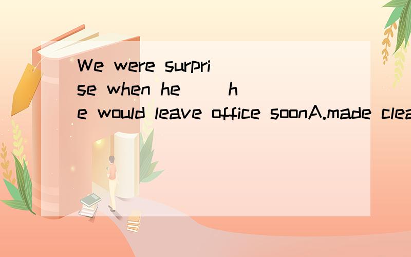 We were surprise when he __he would leave office soonA.made clear that B.made that clear C.made clearly that D.made it clear that