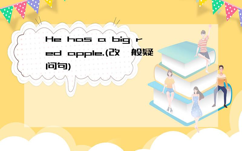 He has a big red apple.(改一般疑问句)