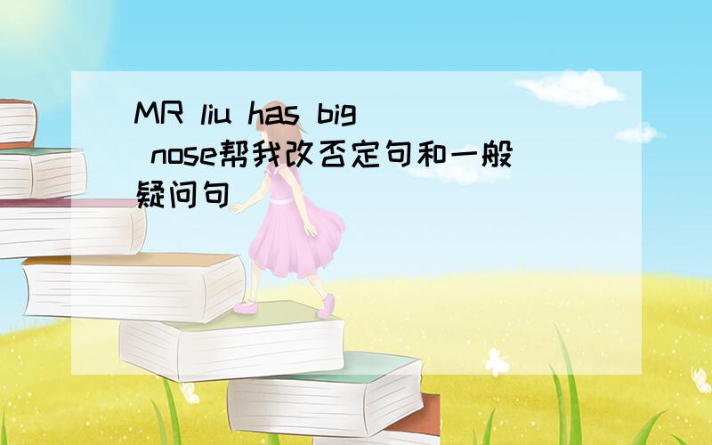 MR liu has big nose帮我改否定句和一般疑问句