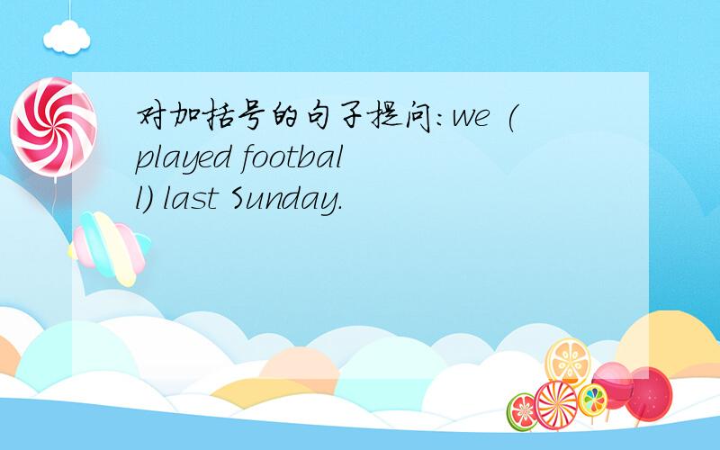 对加括号的句子提问：we (played football) last Sunday.