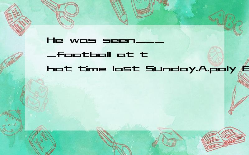 He was seen____football at that time last Sunday.A.paly B.plays C.to play D.played