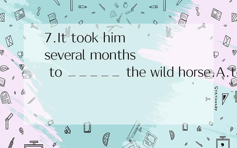7.It took him several months to _____ the wild horse.A.tendB.cultivateC.breedD.tame