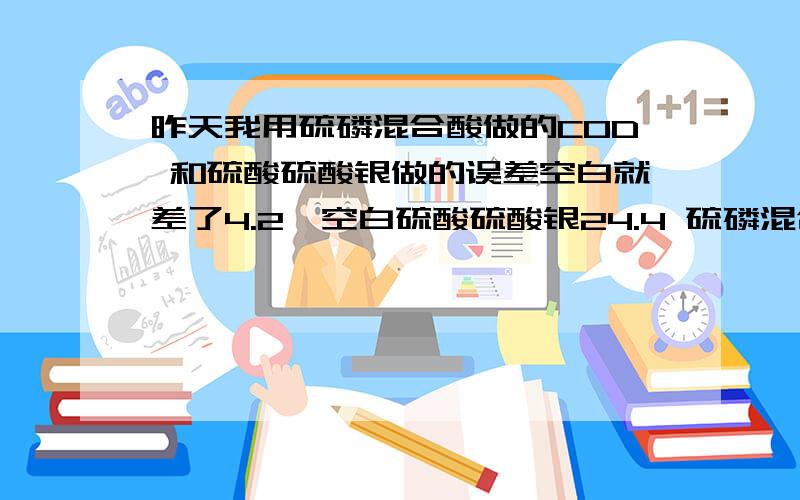 昨天我用硫磷混合酸做的COD 和硫酸硫酸银做的误差空白就差了4.2{空白硫酸硫酸银24.4 硫磷混合酸20.2}误差怎么这么大啊 是不是那做错了.就算方法不适合 也不该差这么多啊.我想知道这个方法