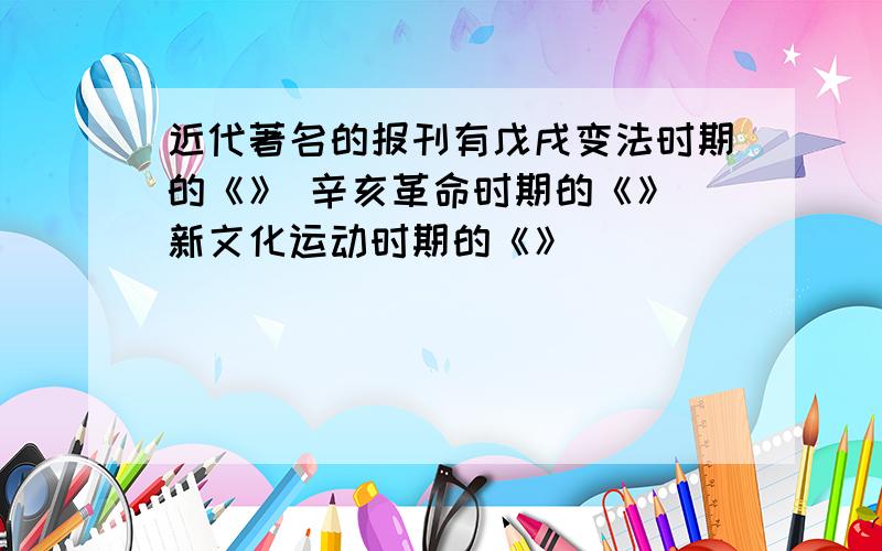 近代著名的报刊有戊戌变法时期的《》 辛亥革命时期的《》 新文化运动时期的《》