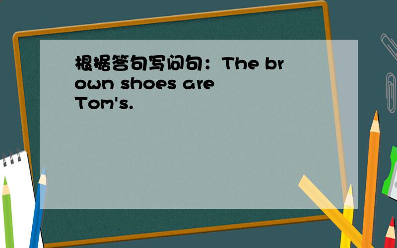 根据答句写问句：The brown shoes are Tom's.