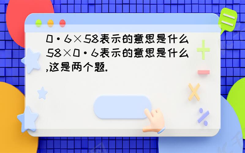 0·6×58表示的意思是什么58×0·6表示的意思是什么,这是两个题.