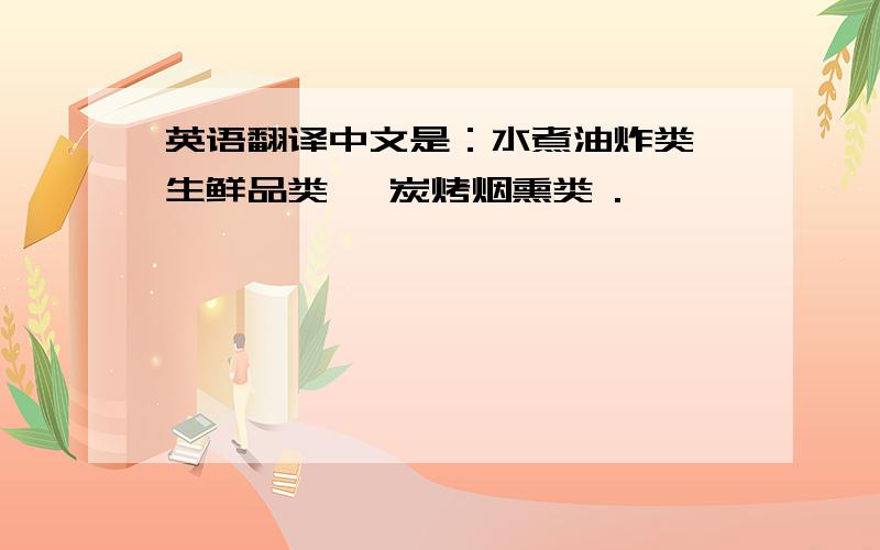 英语翻译中文是：水煮油炸类、生鲜品类、 炭烤烟熏类 .