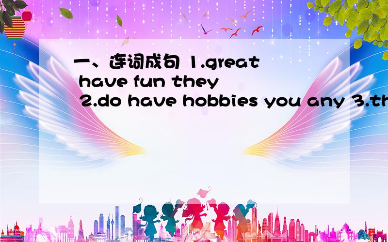 一、连词成句 1.great have fun they 2.do have hobbies you any 3.the dinner is reunion this