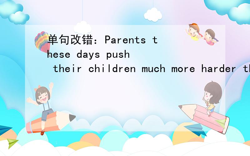 单句改错：Parents these days push their children much more harder than before.