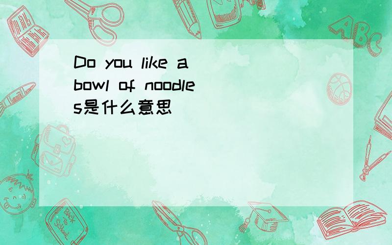 Do you like a bowl of noodles是什么意思