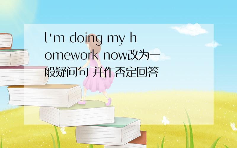 l'm doing my homework now改为一般疑问句 并作否定回答