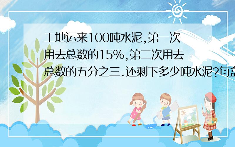 工地运来100吨水泥,第一次用去总数的15%,第二次用去总数的五分之三.还剩下多少吨水泥?每盒双黄连含片降价20%后的价格是7.2元.每盒现价比原价降低了多少元?