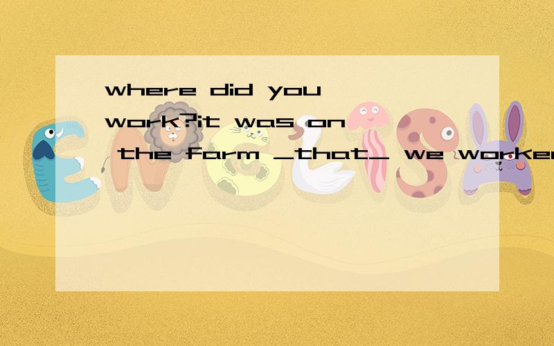 where did you work?it was on the farm _that_ we worked.这里为什么要用