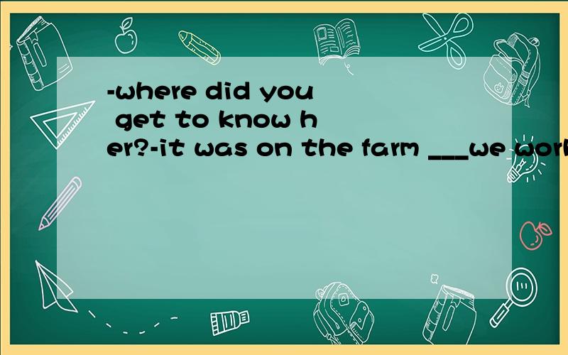 -where did you get to know her?-it was on the farm ___we worked.A,that B,where C,which D,whereA,that B,where C,which D,there