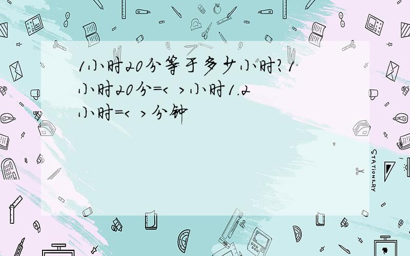 1小时20分等于多少小时?1小时20分=< >小时1.2小时=< ＞分钟