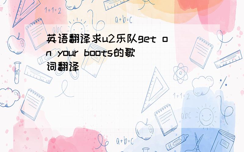 英语翻译求u2乐队get on your boots的歌词翻译