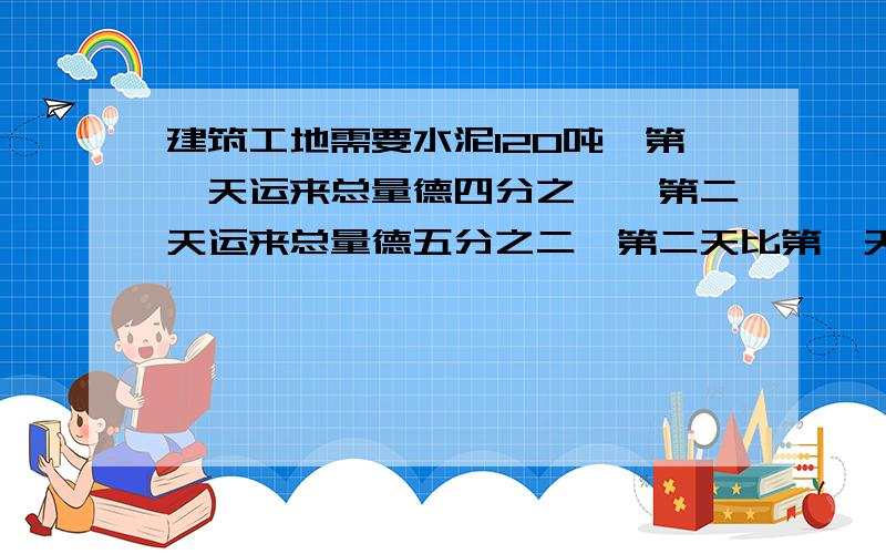 建筑工地需要水泥120吨,第一天运来总量德四分之一,第二天运来总量德五分之二,第二天比第一天多运多少吨