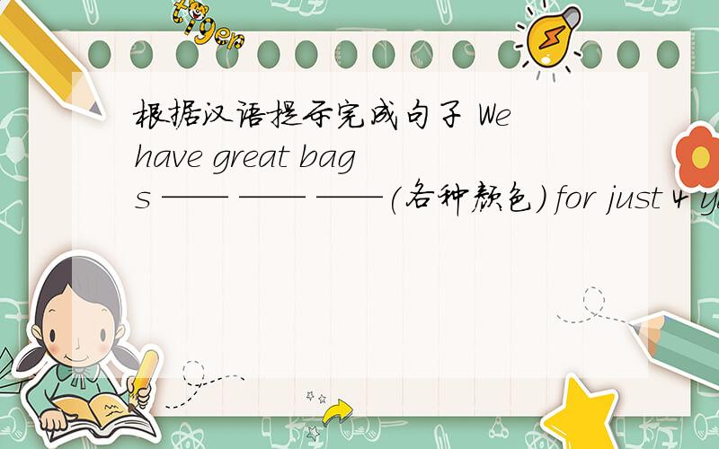 根据汉语提示完成句子 We have great bags —— —— ——(各种颜色) for just 4 yuan.