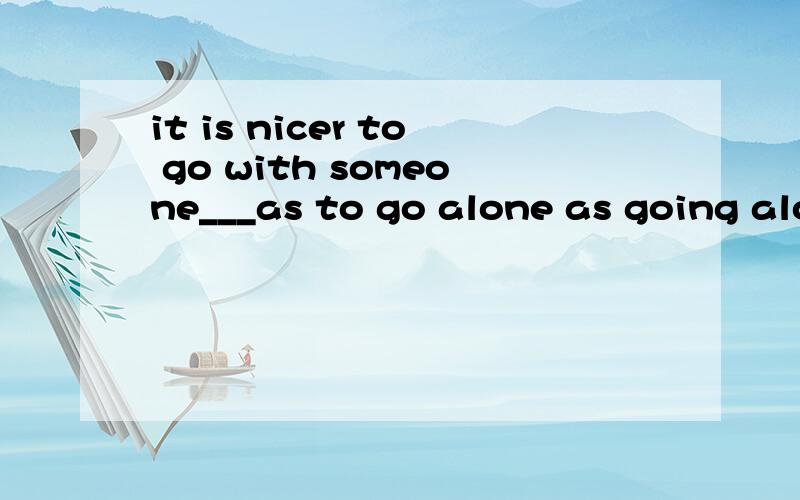 it is nicer to go with someone___as to go alone as going alonethan to go alonethan going alone