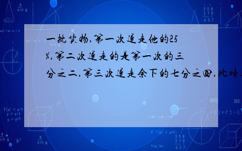 一批货物,第一次运走他的25%,第二次运走的是第一次的三分之二,第三次运走余下的七分之四,此时还剩下8吨,这批货物原来有几吨?