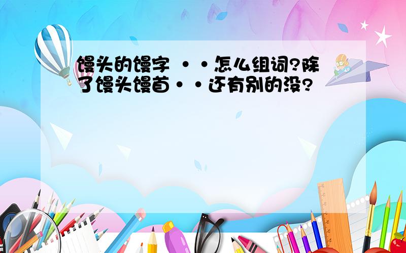 馒头的馒字 ··怎么组词?除了馒头馒首··还有别的没?