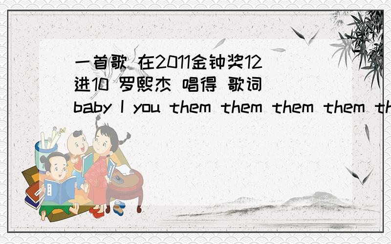 一首歌 在2011金钟奖12进10 罗熙杰 唱得 歌词 baby I you them them them them them 谁知道是什么