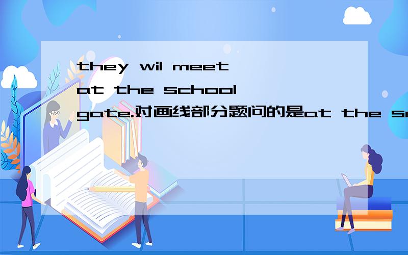 they wil meet at the school gate.对画线部分题问的是at the school gate