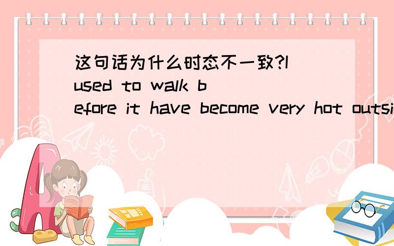 这句话为什么时态不一致?I used to walk before it have become very hot outside.当天气变得很热之前（现在也很热），我常常散步