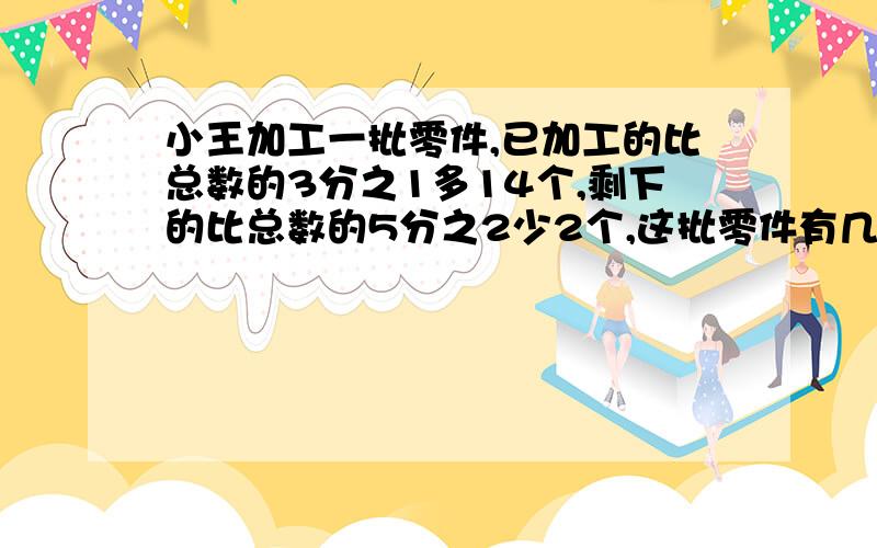 小王加工一批零件,已加工的比总数的3分之1多14个,剩下的比总数的5分之2少2个,这批零件有几个?