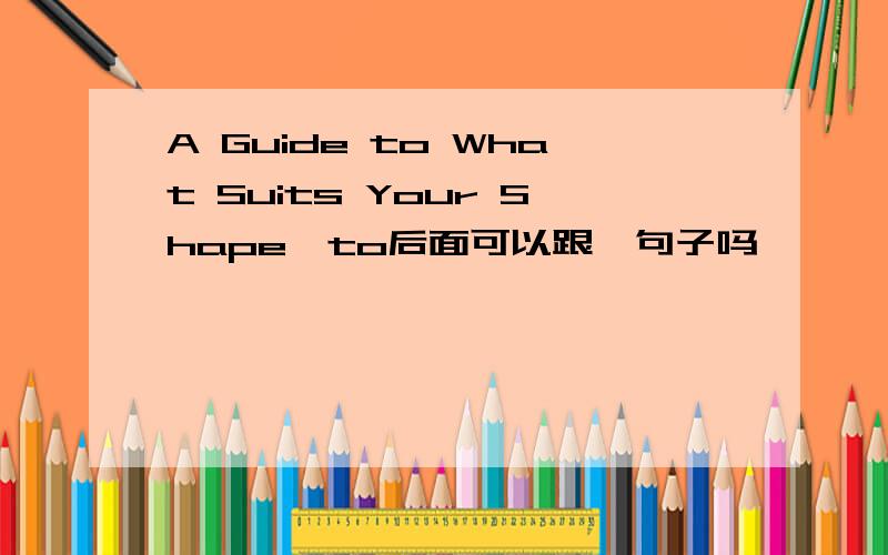 A Guide to What Suits Your Shape,to后面可以跟一句子吗