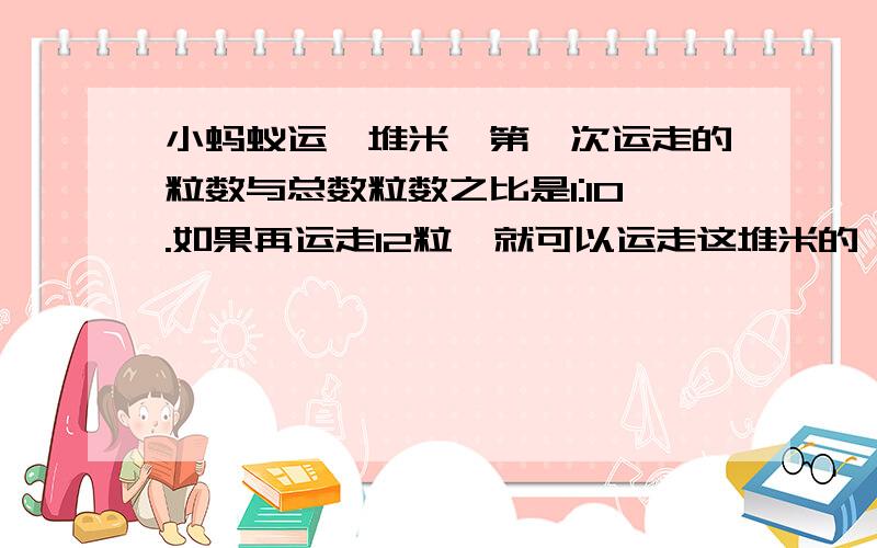 小蚂蚁运一堆米,第一次运走的粒数与总数粒数之比是1:10.如果再运走12粒,就可以运走这堆米的一半.还有多少粒米呢?