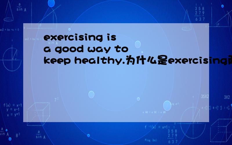 exercising is a good way to keep healthy.为什么是exercising而不是exercise,exercise不是也有名词的意思,干什么要用动名词啊.