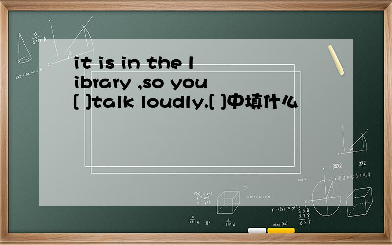 it is in the library ,so you[ ]talk loudly.[ ]中填什么