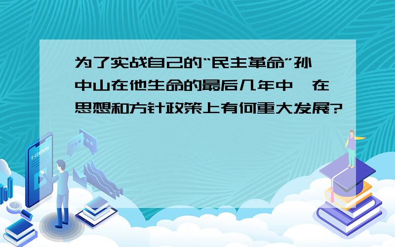 为了实战自己的“民主革命”孙中山在他生命的最后几年中,在思想和方针政策上有何重大发展?