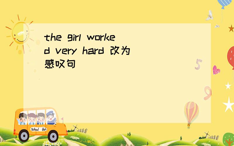 the girl worked very hard 改为感叹句