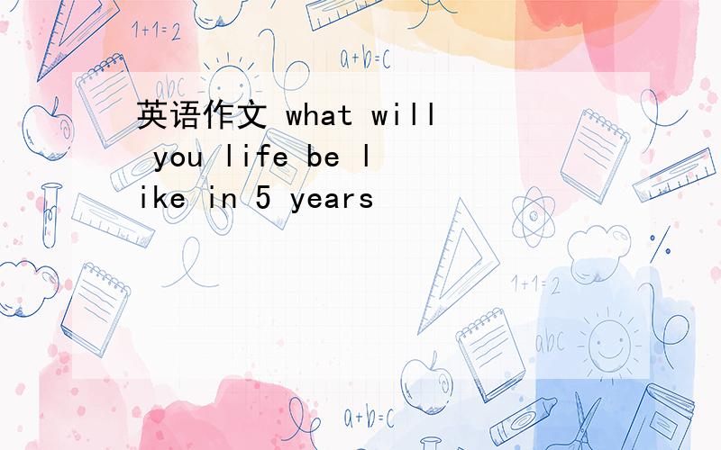 英语作文 what will you life be like in 5 years