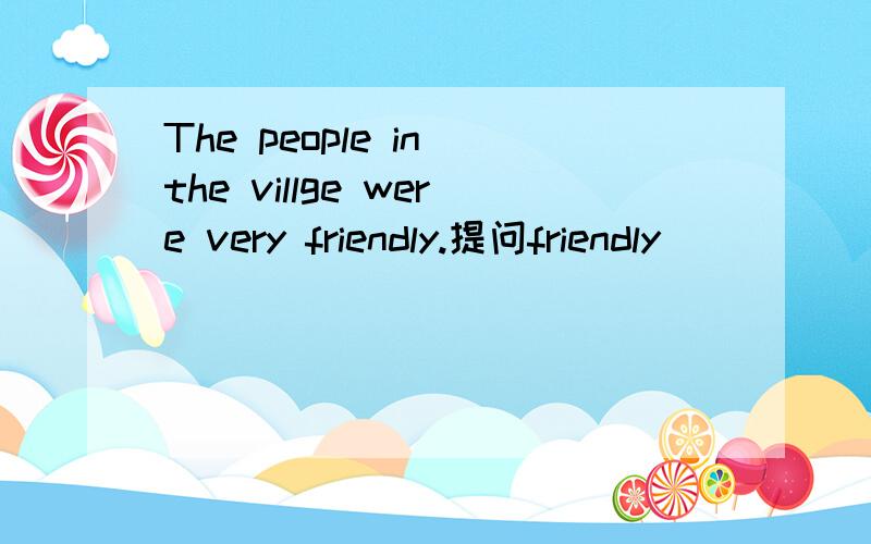 The people in the villge were very friendly.提问friendly