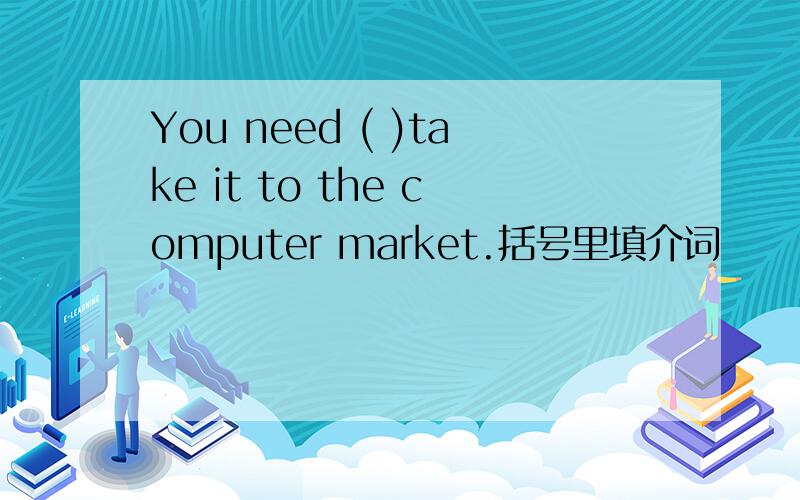 You need ( )take it to the computer market.括号里填介词