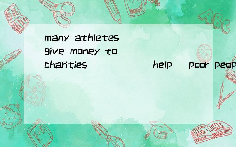 many athletes give money to charities_____(help) poor people