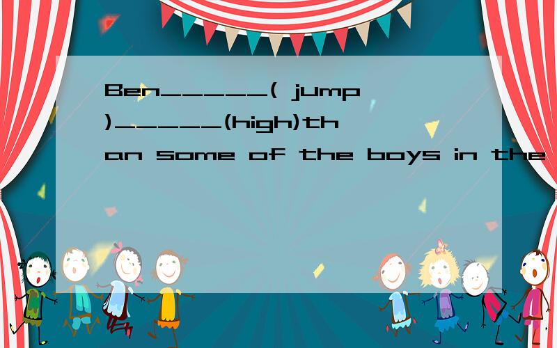 Ben_____( jump)_____(high)than some of the boys in the class.填词语的正确行式