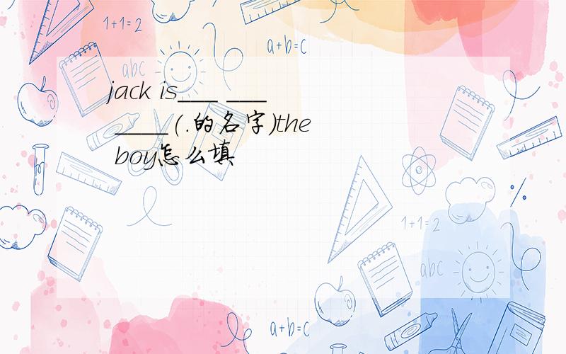 jack is___ ___ ____(.的名字)the boy怎么填