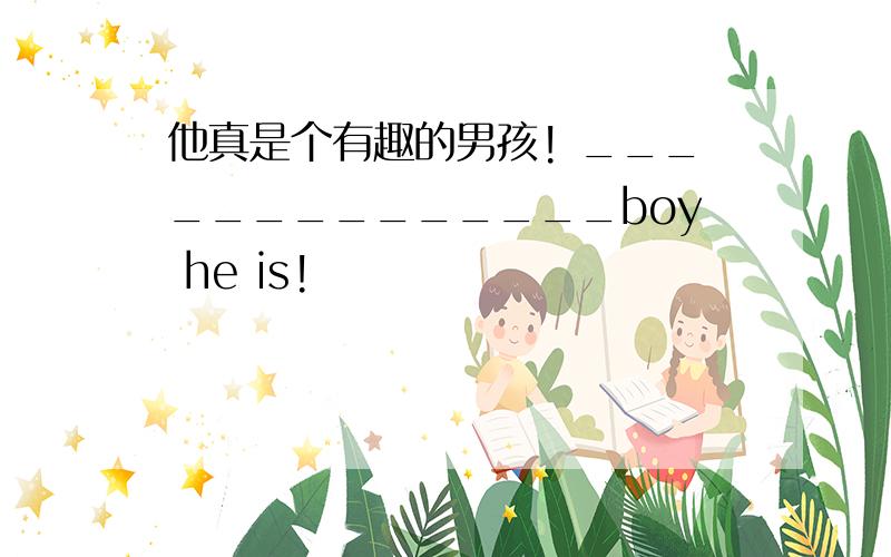 他真是个有趣的男孩! ______________boy he is!